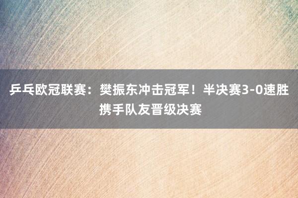 乒乓欧冠联赛：樊振东冲击冠军！半决赛3-0速胜 携手队友晋级决赛