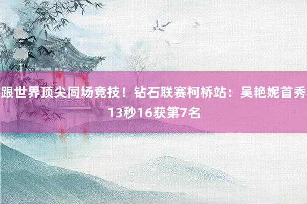 跟世界顶尖同场竞技！钻石联赛柯桥站：吴艳妮首秀13秒16获第7名