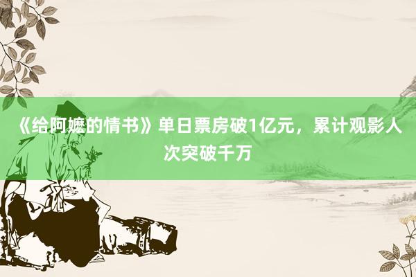 《给阿嬷的情书》单日票房破1亿元，累计观影人次突破千万