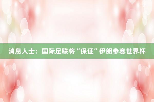 消息人士：国际足联将“保证”伊朗参赛世界杯