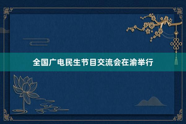 全国广电民生节目交流会在渝举行