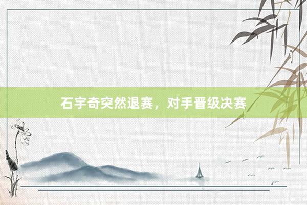 石宇奇突然退赛，对手晋级决赛