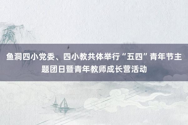 鱼洞四小党委、四小教共体举行“五四”青年节主题团日暨青年教师成长营活动