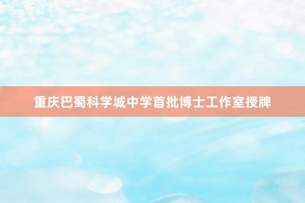重庆巴蜀科学城中学首批博士工作室授牌