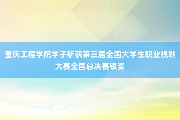 重庆工程学院学子斩获第三届全国大学生职业规划大赛全国总决赛银奖