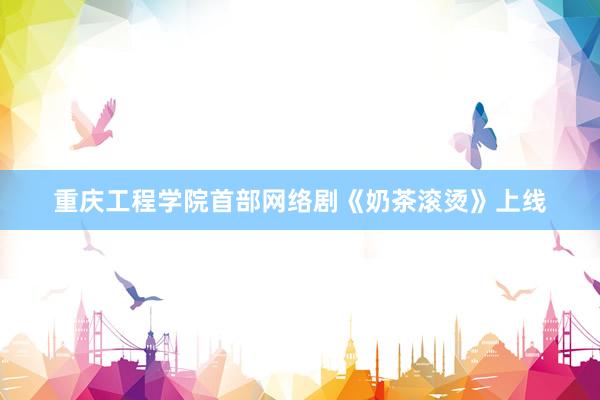 重庆工程学院首部网络剧《奶茶滚烫》上线