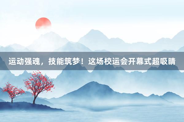 运动强魂，技能筑梦！这场校运会开幕式超吸睛