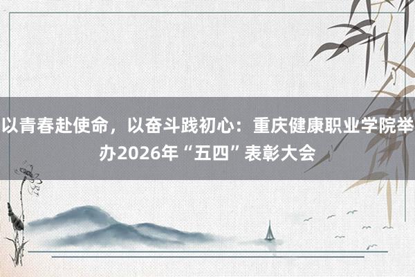 以青春赴使命，以奋斗践初心：重庆健康职业学院举办2026年“五四”表彰大会