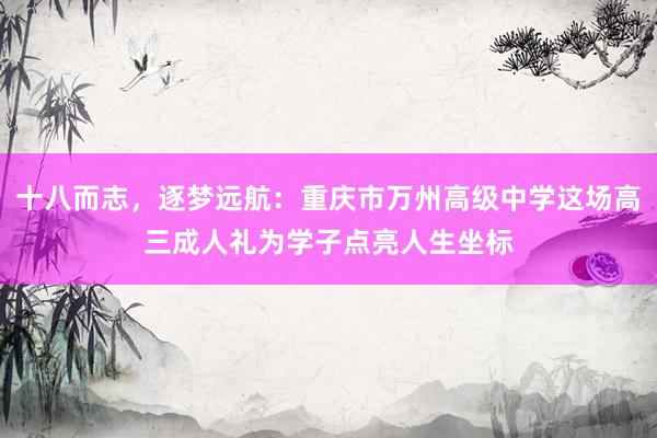 十八而志，逐梦远航：重庆市万州高级中学这场高三成人礼为学子点亮人生坐标